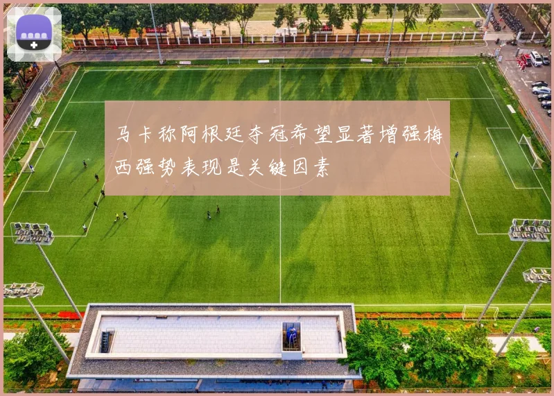 马卡称阿根廷夺冠希望显著增强梅西强势表现是关键因素