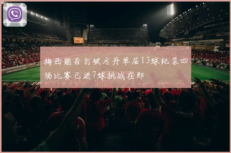 梅西能否打破方丹单届13球纪录四场比赛已进7球挑战在即
