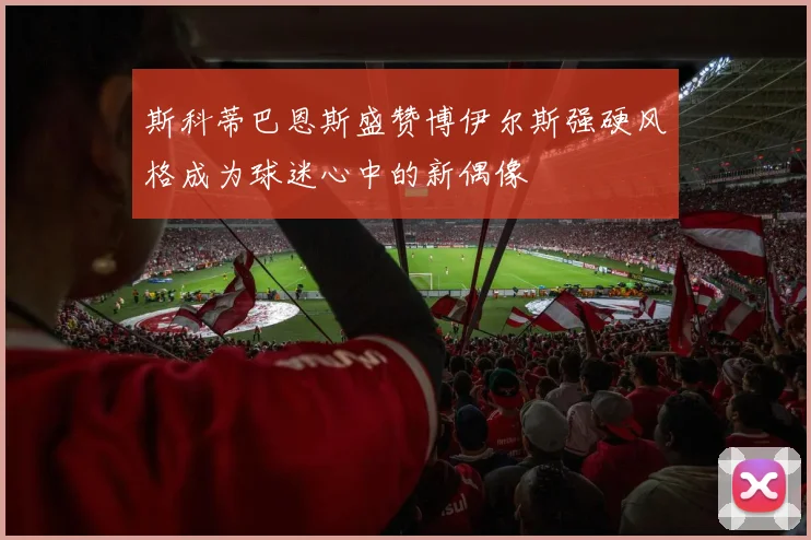 斯科蒂巴恩斯盛赞博伊尔斯强硬风格成为球迷心中的新偶像