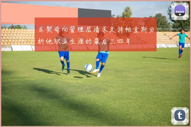 东契奇向管理层请求支持帕金斯分析他职业生涯的最后三四年