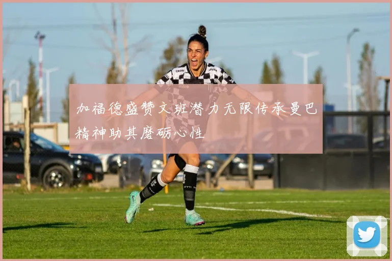 加福德盛赞文班潜力无限传承曼巴精神助其磨砺心性