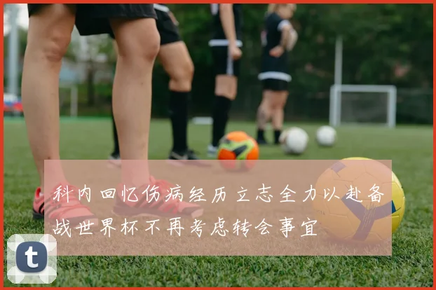 科内回忆伤病经历立志全力以赴备战世界杯不再考虑转会事宜