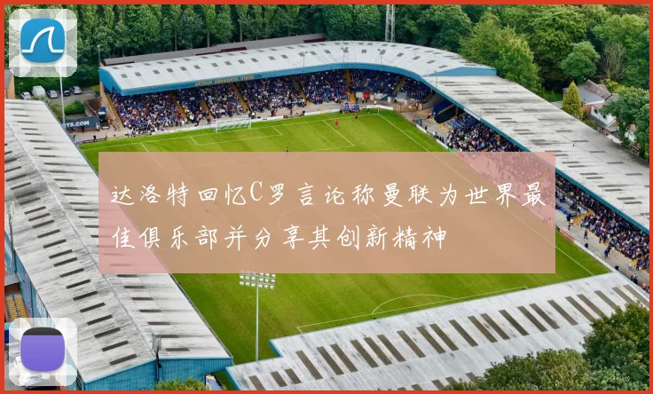 达洛特回忆C罗言论称曼联为世界最佳俱乐部并分享其创新精神