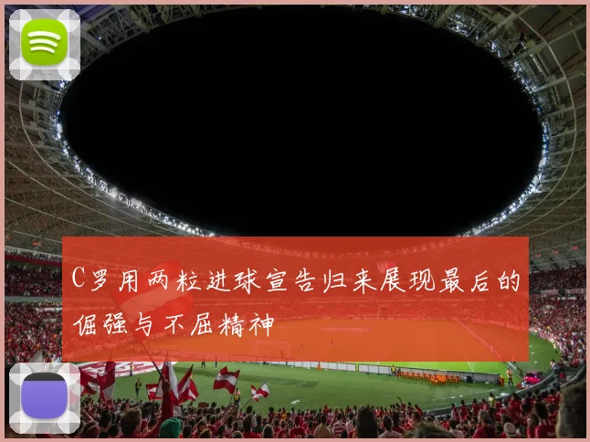 C罗用两粒进球宣告归来展现最后的倔强与不屈精神