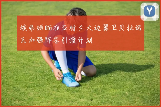 埃弗顿瞄准亚特兰大边翼卫贝拉诺瓦加强阵容引援计划