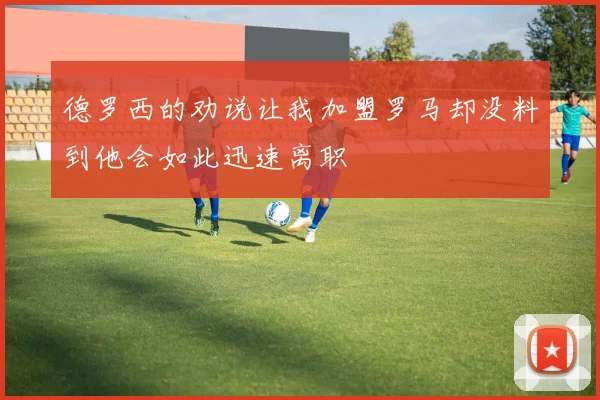 德罗西的劝说让我加盟罗马却没料到他会如此迅速离职