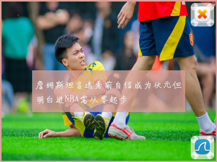 詹姆斯坦言选秀前自信成为状元但明白进NBA需从零起步