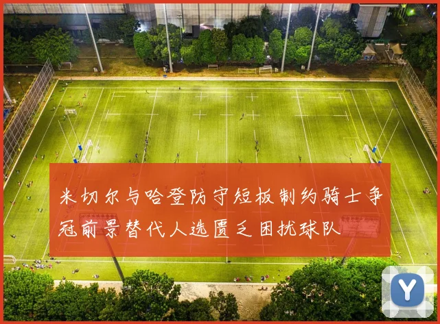 米切尔与哈登防守短板制约骑士争冠前景替代人选匮乏困扰球队
