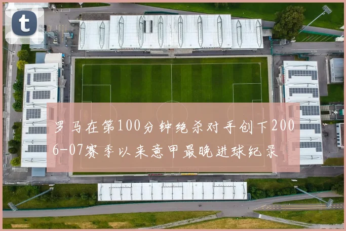 罗马在第100分钟绝杀对手创下2006-07赛季以来意甲最晚进球纪录